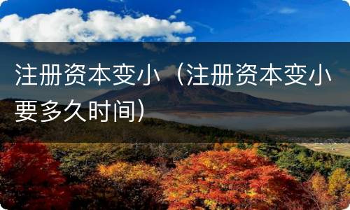 注册资本变小（注册资本变小要多久时间）