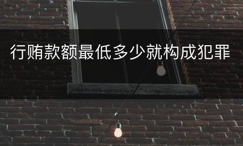行贿款额最低多少就构成犯罪