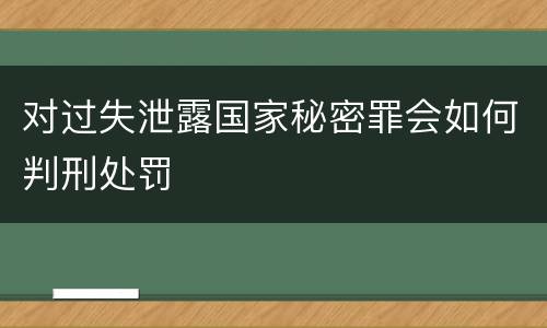 对过失泄露国家秘密罪会如何判刑处罚