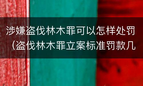 涉嫌盗伐林木罪可以怎样处罚（盗伐林木罪立案标准罚款几倍）