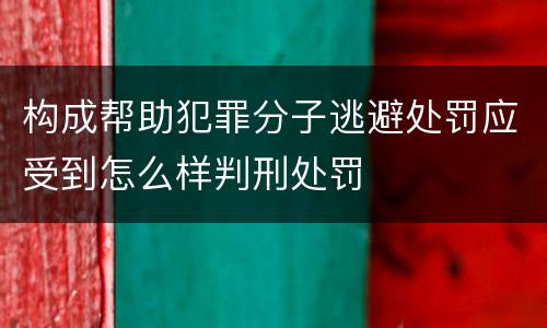 构成帮助犯罪分子逃避处罚应受到怎么样判刑处罚