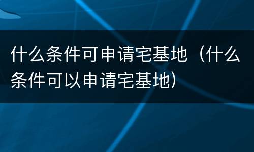 什么条件可申请宅基地（什么条件可以申请宅基地）