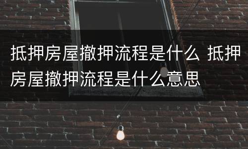 抵押房屋撤押流程是什么 抵押房屋撤押流程是什么意思
