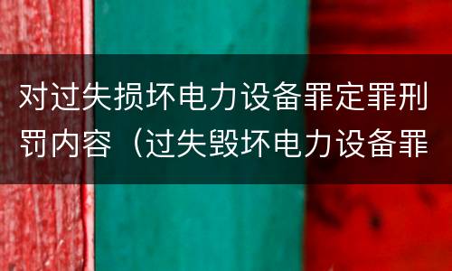 对过失损坏电力设备罪定罪刑罚内容（过失毁坏电力设备罪）