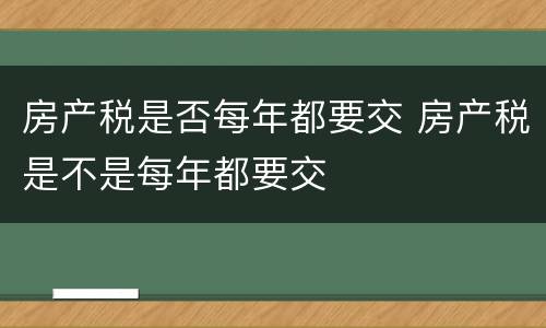 房产税是否每年都要交 房产税是不是每年都要交