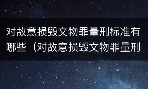 对故意损毁文物罪量刑标准有哪些（对故意损毁文物罪量刑标准有哪些要求）