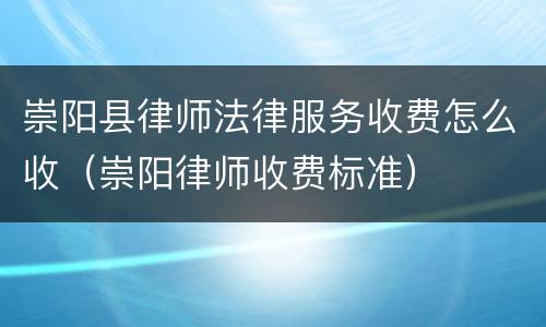 崇阳县律师法律服务收费怎么收（崇阳律师收费标准）