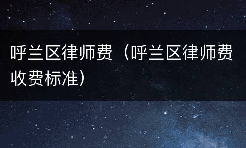呼兰区律师费（呼兰区律师费收费标准）