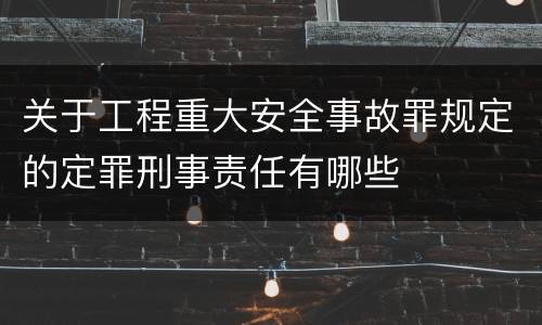 关于工程重大安全事故罪规定的定罪刑事责任有哪些