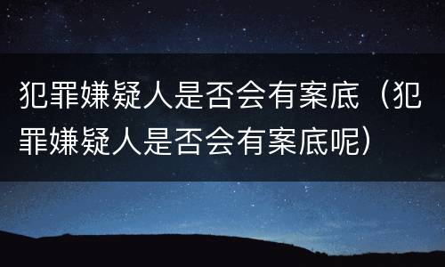 犯罪嫌疑人是否会有案底（犯罪嫌疑人是否会有案底呢）