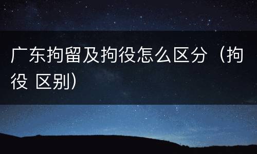 广东拘留及拘役怎么区分（拘役 区别）