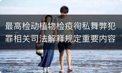 最高检动植物检疫徇私舞弊犯罪相关司法解释规定重要内容包括什么