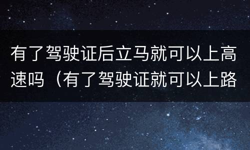有了驾驶证后立马就可以上高速吗（有了驾驶证就可以上路了吗）