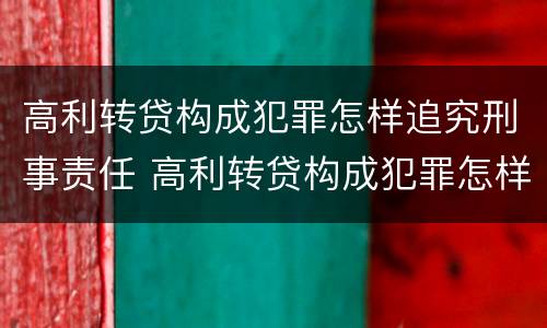 高利转贷构成犯罪怎样追究刑事责任 高利转贷构成犯罪怎样追究刑事责任案例