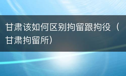 甘肃该如何区别拘留跟拘役（甘肃拘留所）