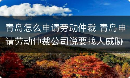 青岛怎么申请劳动仲裁 青岛申请劳动仲裁公司说要找人威胁我