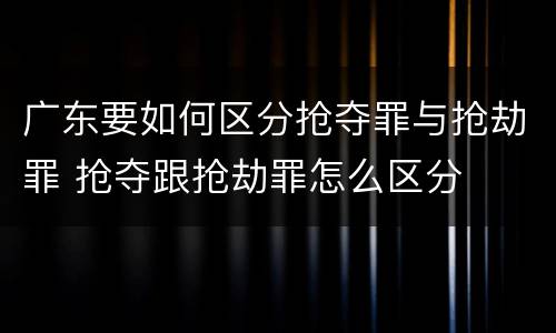 广东要如何区分抢夺罪与抢劫罪 抢夺跟抢劫罪怎么区分