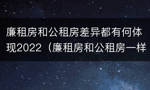 廉租房和公租房差异都有何体现2022（廉租房和公租房一样吗?）