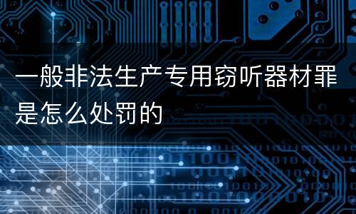 一般非法生产专用窃听器材罪是怎么处罚的