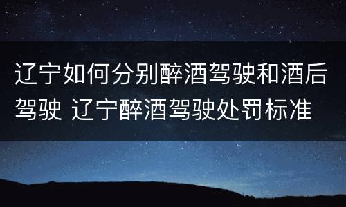 辽宁如何分别醉酒驾驶和酒后驾驶 辽宁醉酒驾驶处罚标准