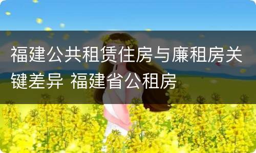 福建公共租赁住房与廉租房关键差异 福建省公租房