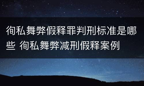徇私舞弊假释罪判刑标准是哪些 徇私舞弊减刑假释案例