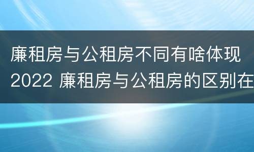 廉租房与公租房不同有啥体现2022 廉租房与公租房的区别在哪里