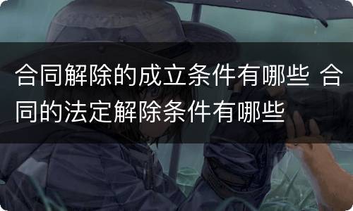 合同解除的成立条件有哪些 合同的法定解除条件有哪些