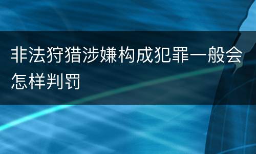 非法狩猎涉嫌构成犯罪一般会怎样判罚