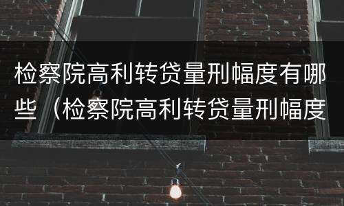 检察院高利转贷量刑幅度有哪些（检察院高利转贷量刑幅度有哪些规定）