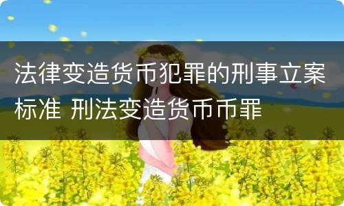法律变造货币犯罪的刑事立案标准 刑法变造货币币罪