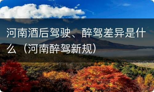 河南酒后驾驶、醉驾差异是什么（河南醉驾新规）