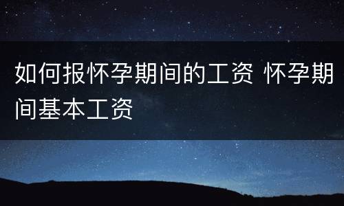 如何报怀孕期间的工资 怀孕期间基本工资