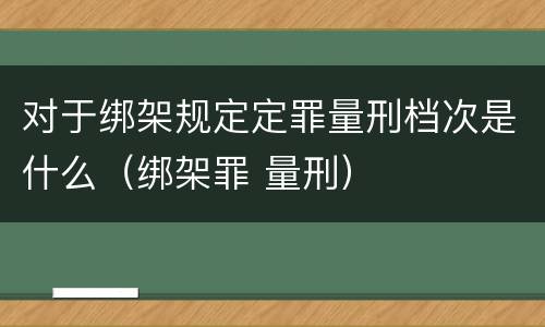 对于绑架规定定罪量刑档次是什么（绑架罪 量刑）