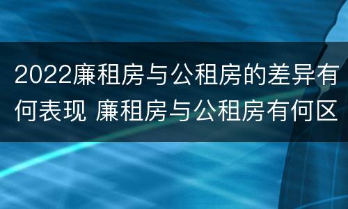 2022廉租房与公租房的差异有何表现 廉租房与公租房有何区别