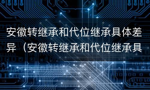 安徽转继承和代位继承具体差异（安徽转继承和代位继承具体差异是什么）