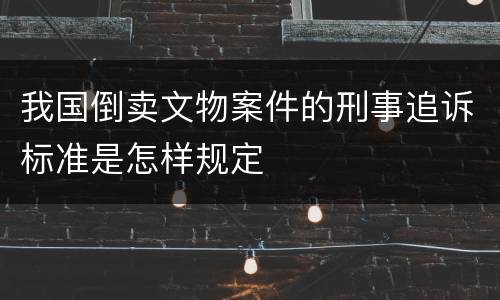 我国倒卖文物案件的刑事追诉标准是怎样规定