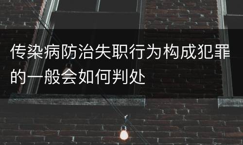 传染病防治失职行为构成犯罪的一般会如何判处