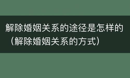 解除婚姻关系的途径是怎样的（解除婚姻关系的方式）