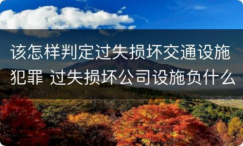 该怎样判定过失损坏交通设施犯罪 过失损坏公司设施负什么责任