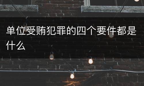 单位受贿犯罪的四个要件都是什么