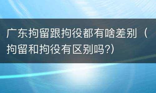 广东拘留跟拘役都有啥差别（拘留和拘役有区别吗?）
