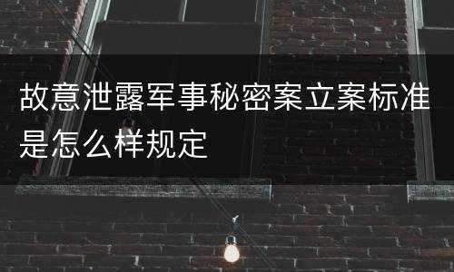 故意泄露军事秘密案立案标准是怎么样规定