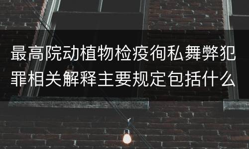 最高院动植物检疫徇私舞弊犯罪相关解释主要规定包括什么