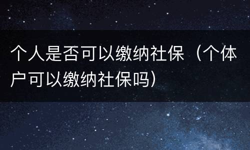 个人是否可以缴纳社保（个体户可以缴纳社保吗）