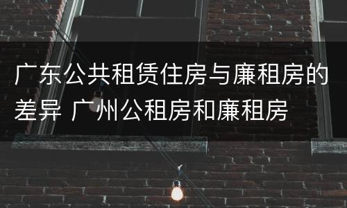 广东公共租赁住房与廉租房的差异 广州公租房和廉租房