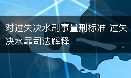 对过失决水刑事量刑标准 过失决水罪司法解释