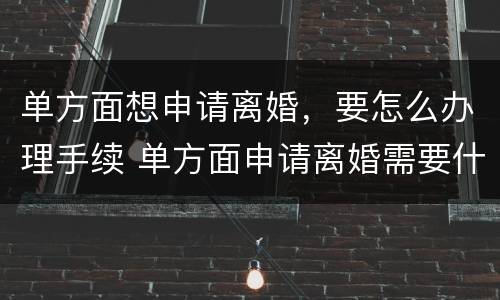 单方面想申请离婚，要怎么办理手续 单方面申请离婚需要什么条件?