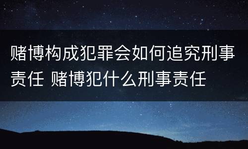 赌博构成犯罪会如何追究刑事责任 赌博犯什么刑事责任