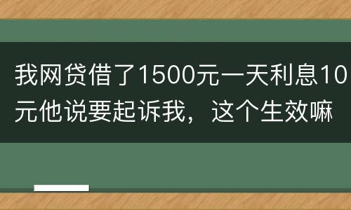 我网贷借了1500元一天利息10元他说要起诉我，这个生效嘛？属于高利贷嘛
